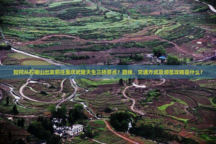 如何从石嘴山出发前往重庆武隆天生三桥景点？路线、交通方式及游览攻略是什么？