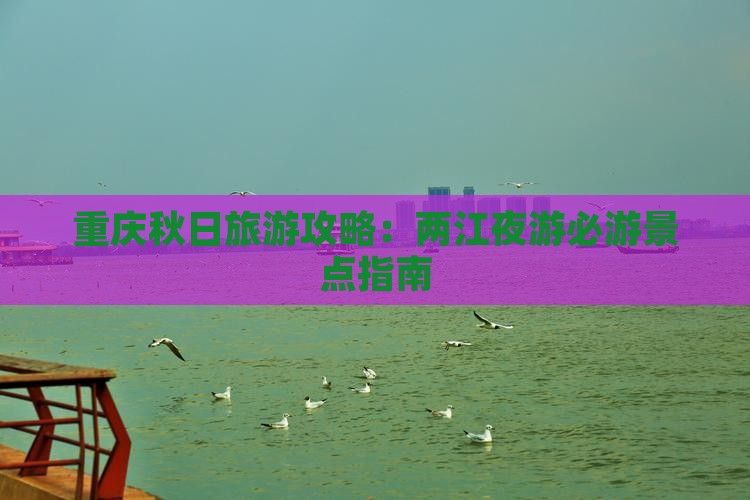 重庆秋日旅游攻略：两江夜游必游景点指南
