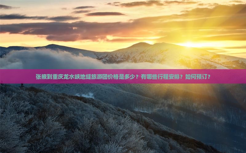 张掖到重庆龙水峡地缝旅游团价格是多少？有哪些行程安排？如何预订？