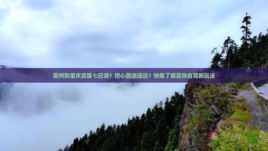衢州到重庆武隆七日游？担心路途遥远？快来了解高铁自驾新玩法