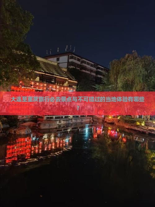 大连至重庆旅行必去景点与不可错过的当地体验有哪些？