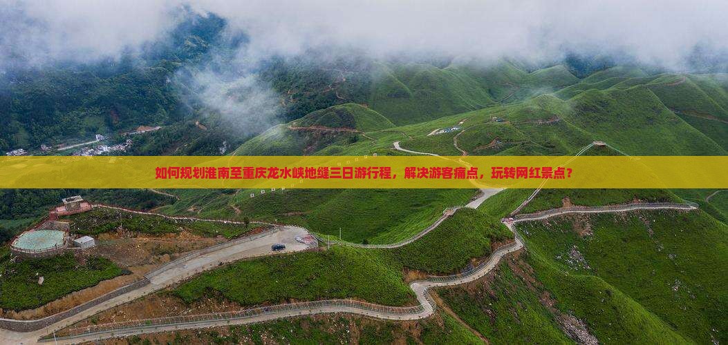 如何规划淮南至重庆龙水峡地缝三日游行程，解决游客痛点，玩转网红景点？