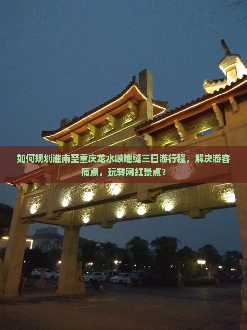 如何规划淮南至重庆龙水峡地缝三日游行程，解决游客痛点，玩转网红景点？