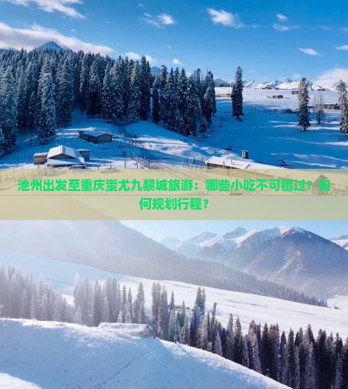 池州出发至重庆蚩尤九黎城旅游：哪些小吃不可错过？如何规划行程？
