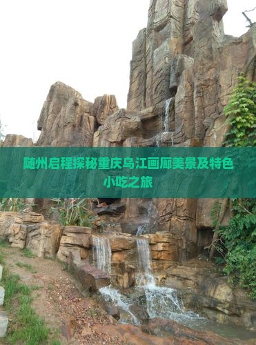 随州启程探秘重庆乌江画廊美景及特色小吃之旅