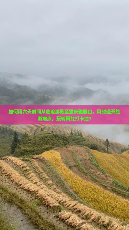 如何用六天时间从临沧游览至重庆磁器口，同时避开旅游痛点，玩转网红打卡地？