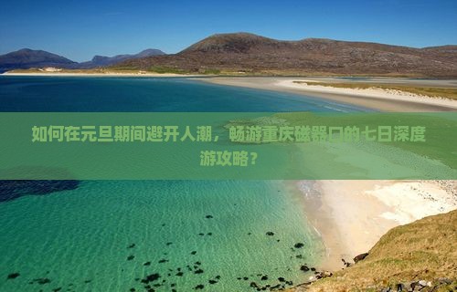 如何在元旦期间避开人潮，畅游重庆磁器口的七日深度游攻略？