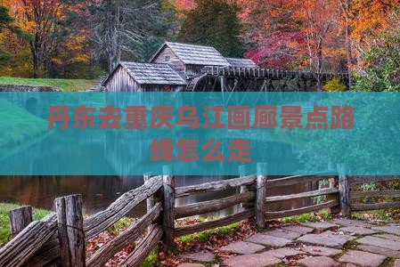 丹东去重庆乌江画廊景点路线怎么走