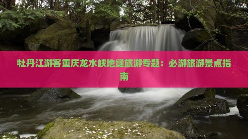 牡丹江游客重庆龙水峡地缝旅游专题：必游旅游景点指南
