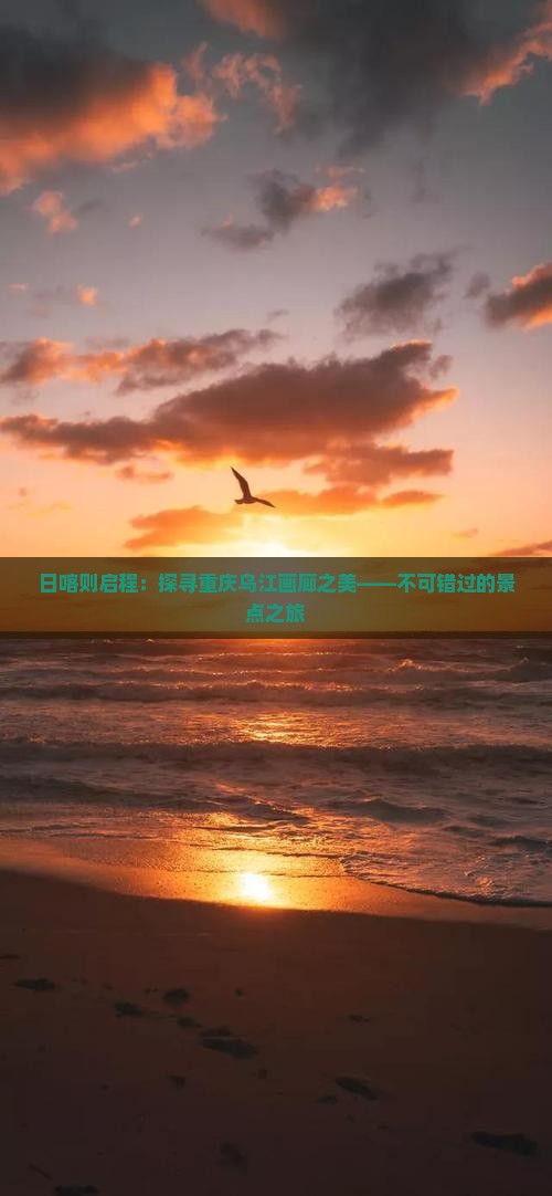日喀则启程：探寻重庆乌江画廊之美——不可错过的景点之旅