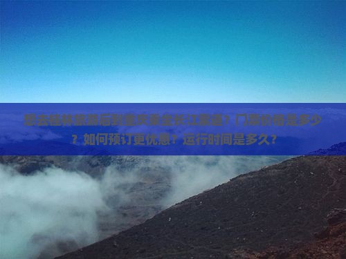 想去桂林旅游后到重庆乘坐长江索道？门票价格是多少？如何预订更优惠？运行时间是多久？