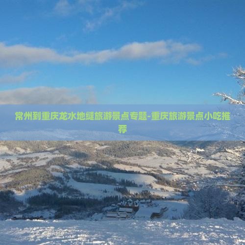 常州到重庆龙水地缝旅游景点专题-重庆旅游景点小吃推荐
