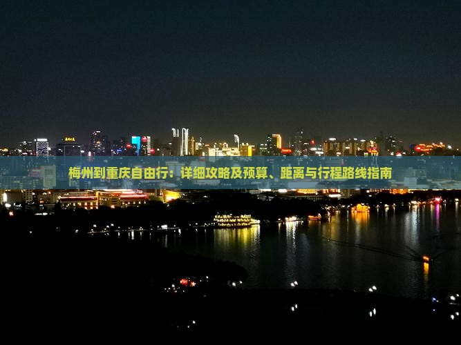 梅州到重庆自由行：详细攻略及预算、距离与行程路线指南