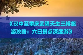 《汉中至重庆武隆天生三桥旅游攻略：六日景点深度游》