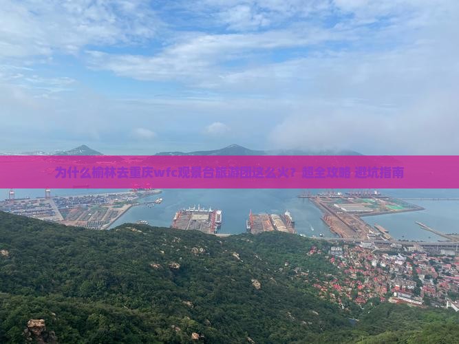 为什么榆林去重庆wfc观景台旅游团这么火？超全攻略+避坑指南