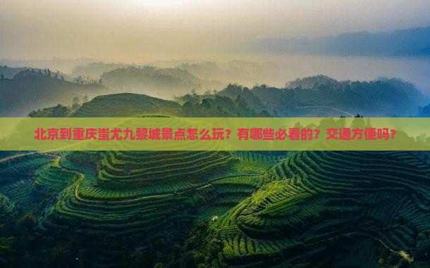 北京到重庆蚩尤九黎城景点怎么玩？有哪些必看的？交通方便吗？