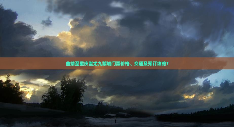 曲靖至重庆蚩尤九黎城门票价格、交通及预订攻略？