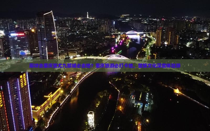 廊坊去重庆蚩尤九黎城必去地？重庆旅游必打卡地，苗族文化深度体验游