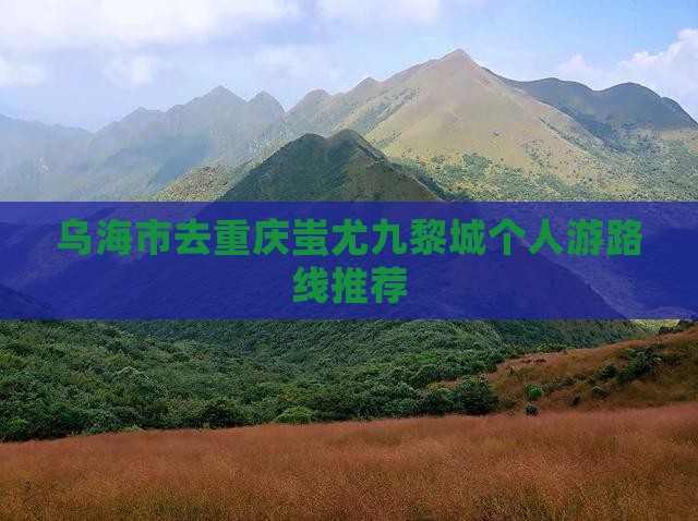 乌海市去重庆蚩尤九黎城个人游路线推荐