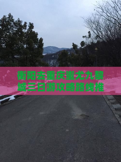 衡阳去重庆蚩尤九黎城三日游攻略路线推荐