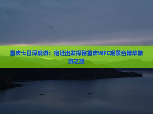 重庆七日深度游：宿迁出发探秘重庆WFC观景台精华旅游之旅