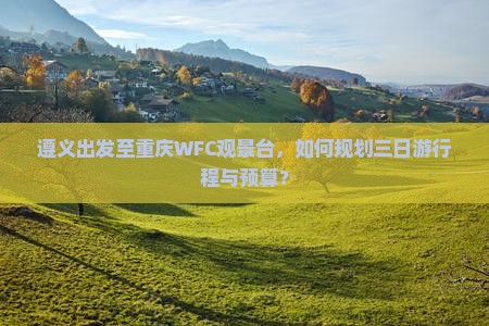 遵义出发至重庆WFC观景台，如何规划三日游行程与预算？