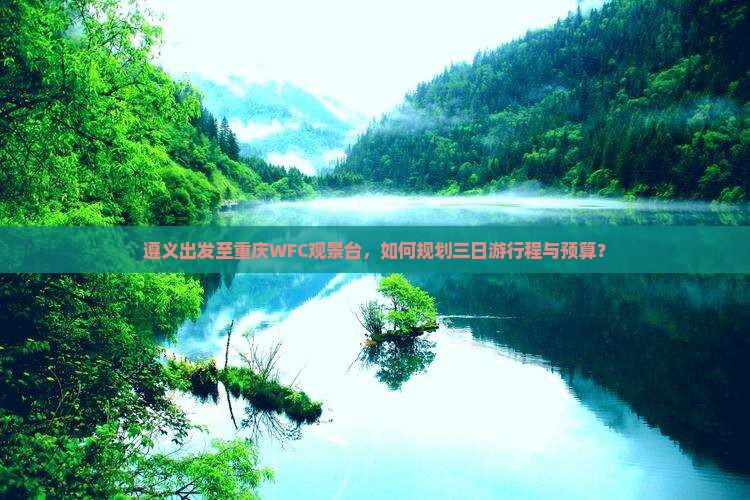 遵义出发至重庆WFC观景台，如何规划三日游行程与预算？