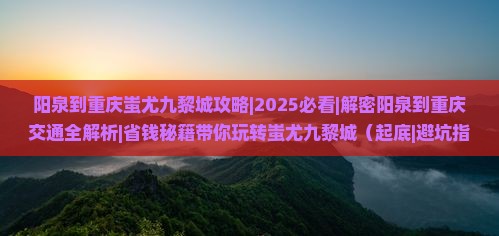 阳泉到重庆蚩尤九黎城攻略 阳泉到重庆蚩尤九黎城攻略