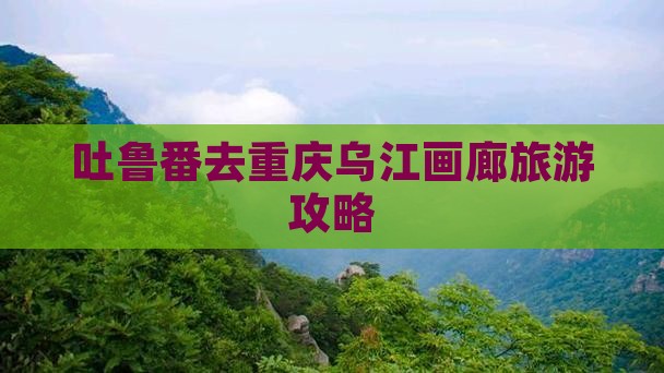 吐鲁番去重庆乌江画廊景点