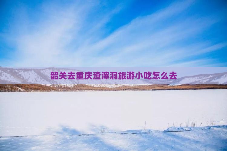 韶关去重庆渣滓洞旅游小吃