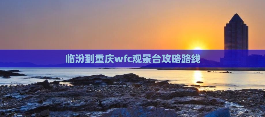 临汾到重庆wfc观景台攻略
