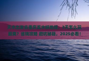 天水去重庆龙水峡地缝攻略 天水去重庆龙水峡地缝攻略