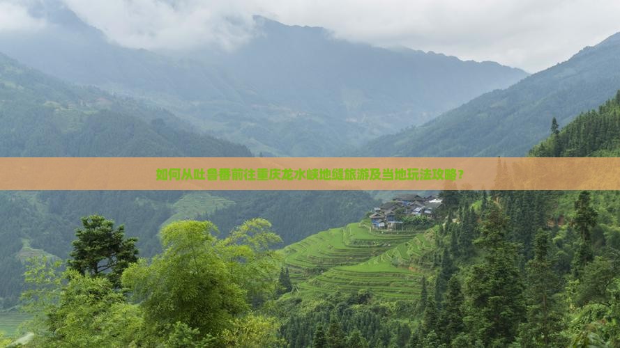 如何从吐鲁番前往重庆龙水峡地缝旅游及当地玩法攻略？