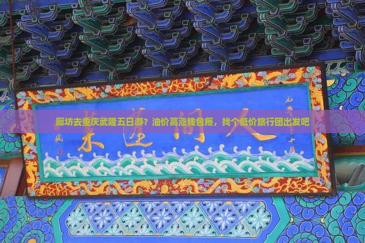 廊坊去重庆武隆五日游？油价高涨钱包疼，找个低价旅行团出发吧