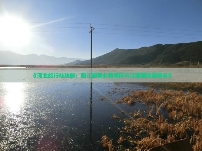 《河北旅行社攻略：阳江游客必看重庆乌江画廊旅游景点》