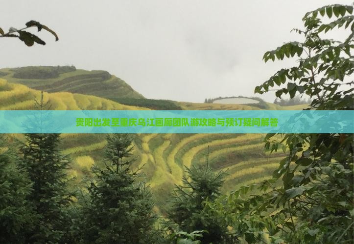 贵阳出发至重庆乌江画廊团队游攻略与预订疑问解答