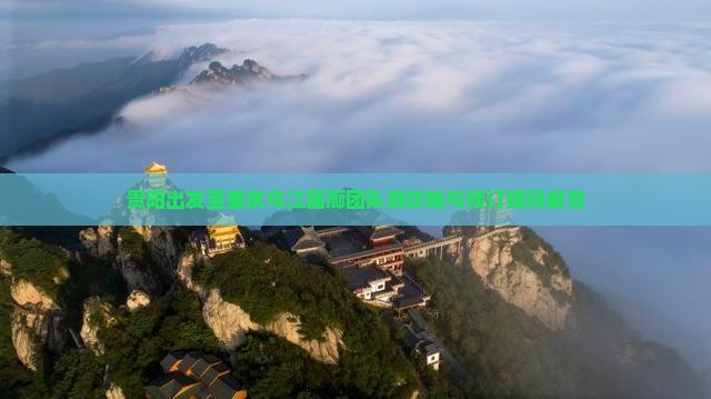贵阳出发至重庆乌江画廊团队游攻略与预订疑问解答