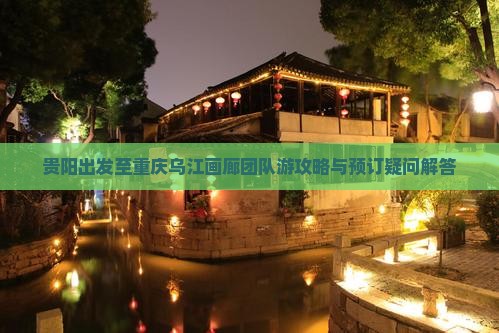 贵阳出发至重庆乌江画廊团队游攻略与预订疑问解答