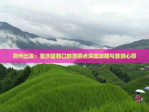 荆州出发：重庆磁器口旅游景点深度攻略与旅游心得