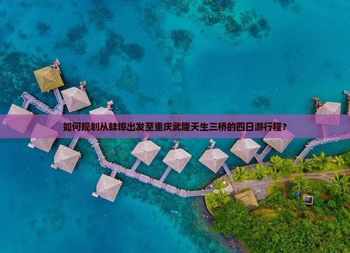 如何规划从蚌埠出发至重庆武隆天生三桥的四日游行程？