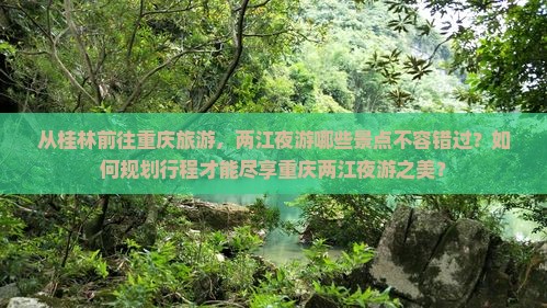 从桂林前往重庆旅游,两江夜游哪些景点不容错过?如何规划行程才能尽享重庆两江夜游之美? 从桂林前往重庆旅游,两江夜游哪些景点不容错过?如何规划行程才能尽享重庆两江夜游之美?