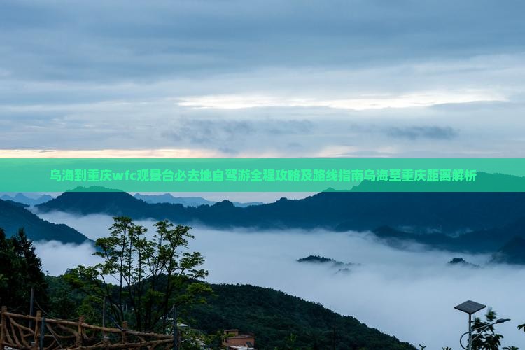 乌海到重庆wfc观景台必去地自驾游全程攻略及路线指南乌海至重庆距离解析 乌海到重庆wfc观景台必去地自驾游全程攻略及路线指南乌海至重庆距离解析