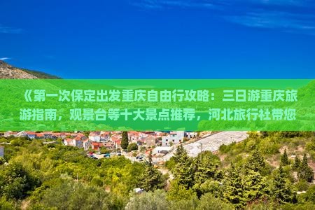 《第一次保定出发重庆自由行攻略：三日游重庆旅游指南，观景台等十大景点推荐，河北旅行社带您看看更多精彩信息》