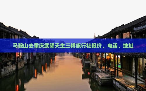 马鞍山去重庆武隆天生三桥旅行社报价、电话、地址