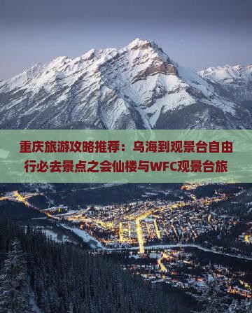 重庆旅游攻略推荐：乌海到观景台自由行必去景点之会仙楼与WFC观景台旅行指南