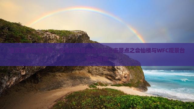 重庆旅游攻略推荐：乌海到观景台自由行必去景点之会仙楼与WFC观景台旅行指南