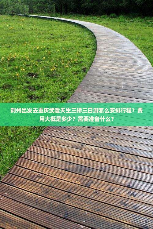 荆州出发去重庆武隆天生三桥三日游怎么安排行程？费用大概是多少？需要准备什么？