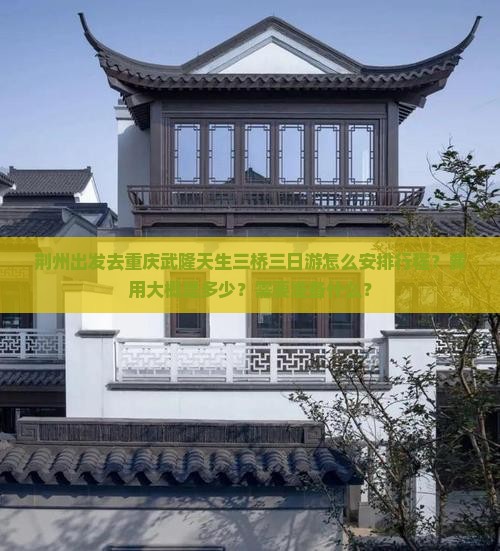 荆州出发去重庆武隆天生三桥三日游怎么安排行程？费用大概是多少？需要准备什么？