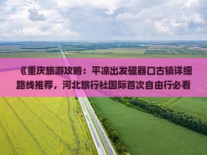 《重庆旅游攻略：平凉出发磁器口古镇详细路线推荐，河北旅行社国际首次自由行必看信息》