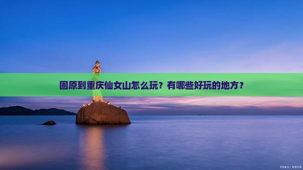 固原到重庆仙女山怎么玩？有哪些好玩的地方？